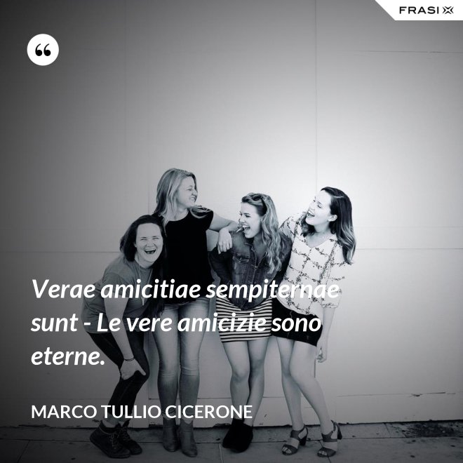 Verae amicitiae sempiternae sunt - Le vere amicizie sono eterne. - Marco Tullio Cicerone