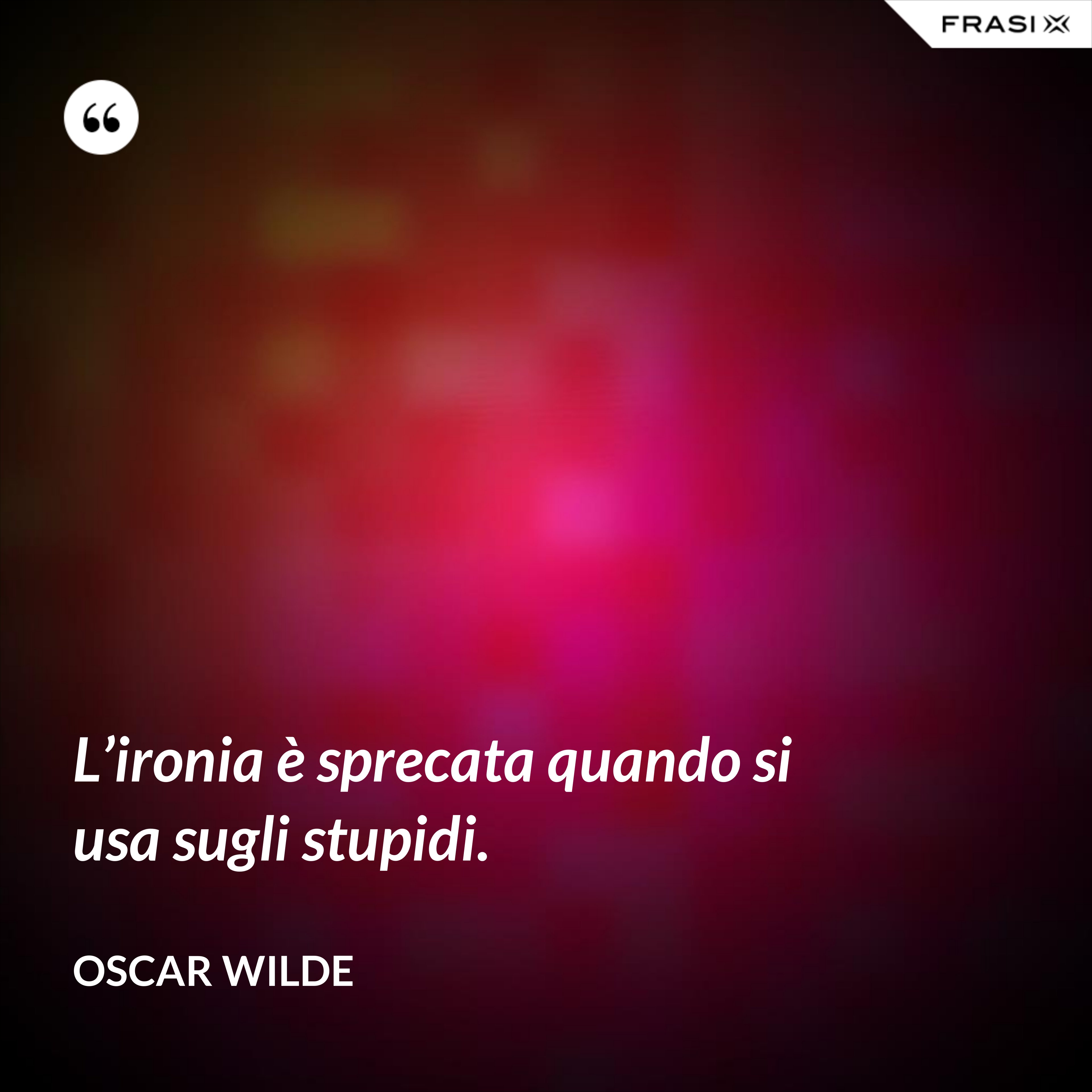 L’ironia è sprecata quando si usa sugli stupidi. - Oscar Wilde