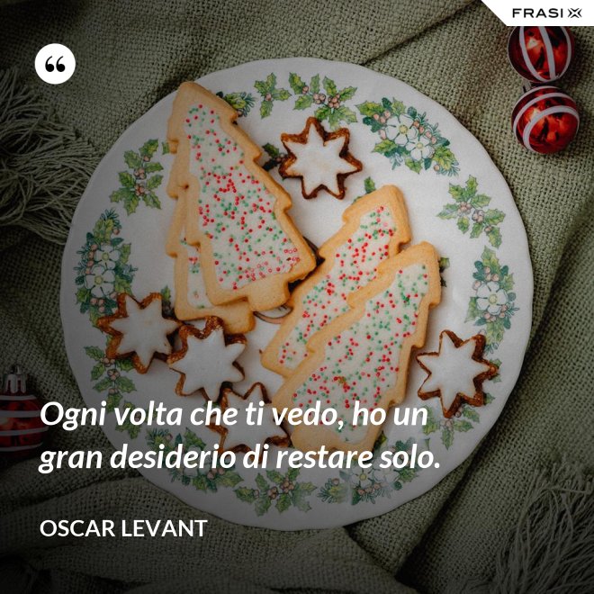 Ogni volta che ti vedo, ho un gran desiderio di restare solo. - Oscar Levant