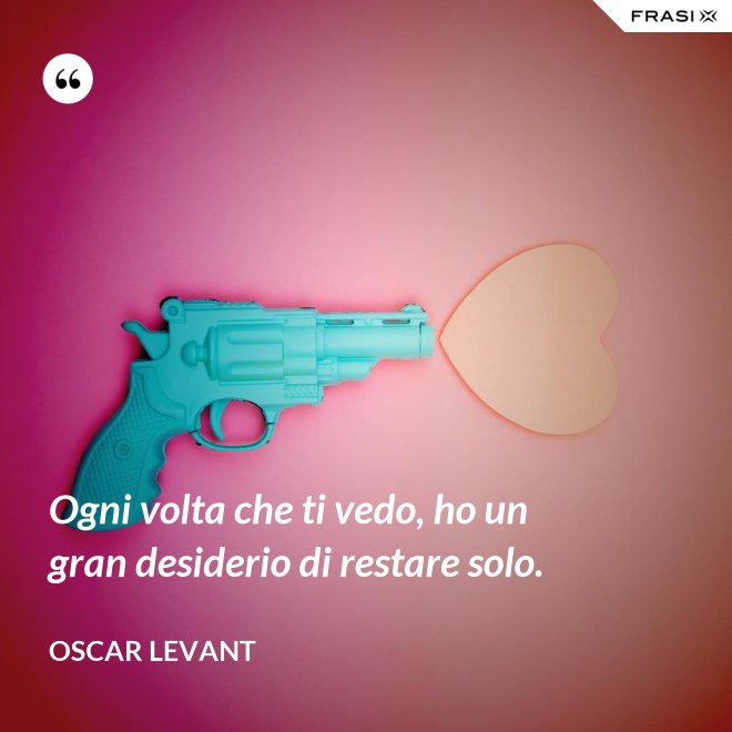 Ogni volta che ti vedo, ho un gran desiderio di restare solo. - Oscar Levant