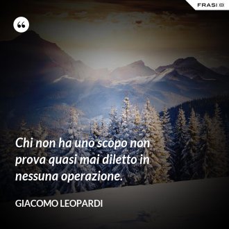Chi non ha uno scopo non prova quasi mai diletto in nessuna operazione. - GIACOMO LEOPARDI