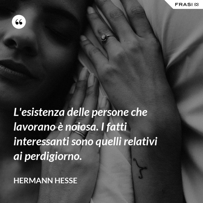 L'esistenza delle persone che lavorano è noiosa. I fatti interessanti sono quelli relativi ai perdigiorno. - Hermann Hesse