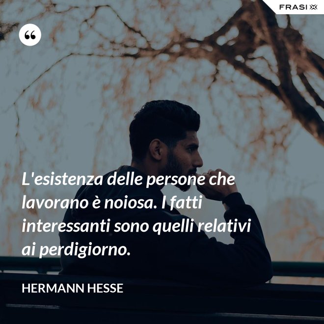 L'esistenza delle persone che lavorano è noiosa. I fatti interessanti sono quelli relativi ai perdigiorno. - Hermann Hesse