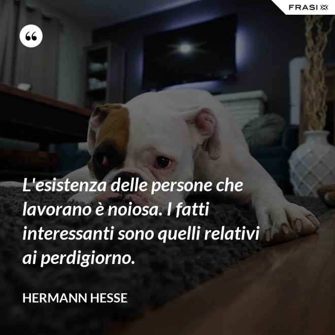L'esistenza delle persone che lavorano è noiosa. I fatti interessanti sono quelli relativi ai perdigiorno. - Hermann Hesse