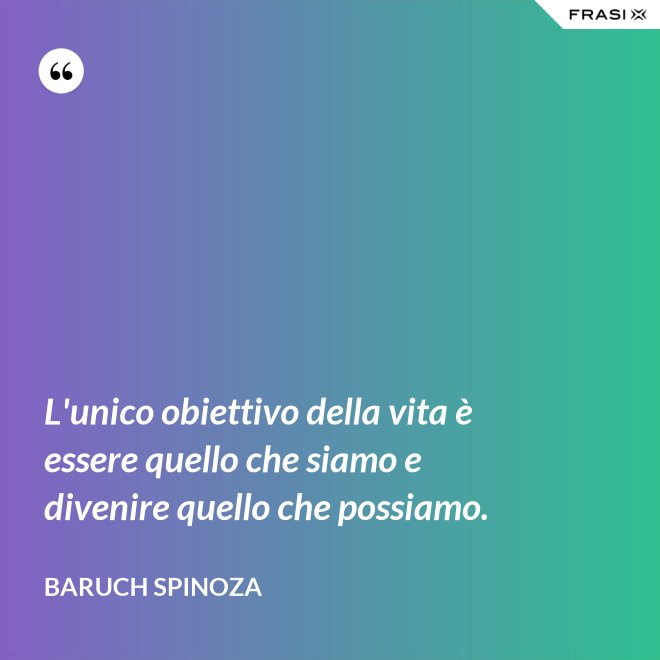 L'unico obiettivo della vita è essere quello che siamo e divenire quello che possiamo. - Baruch Spinoza