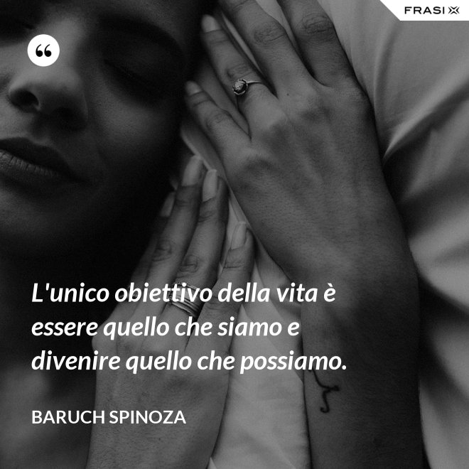 L'unico obiettivo della vita è essere quello che siamo e divenire quello che possiamo. - Baruch Spinoza
