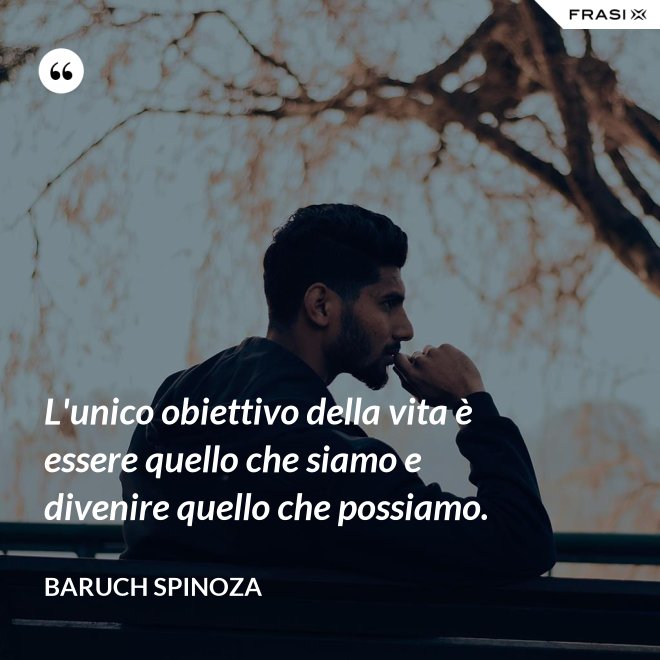 L'unico obiettivo della vita è essere quello che siamo e divenire quello che possiamo. - Baruch Spinoza