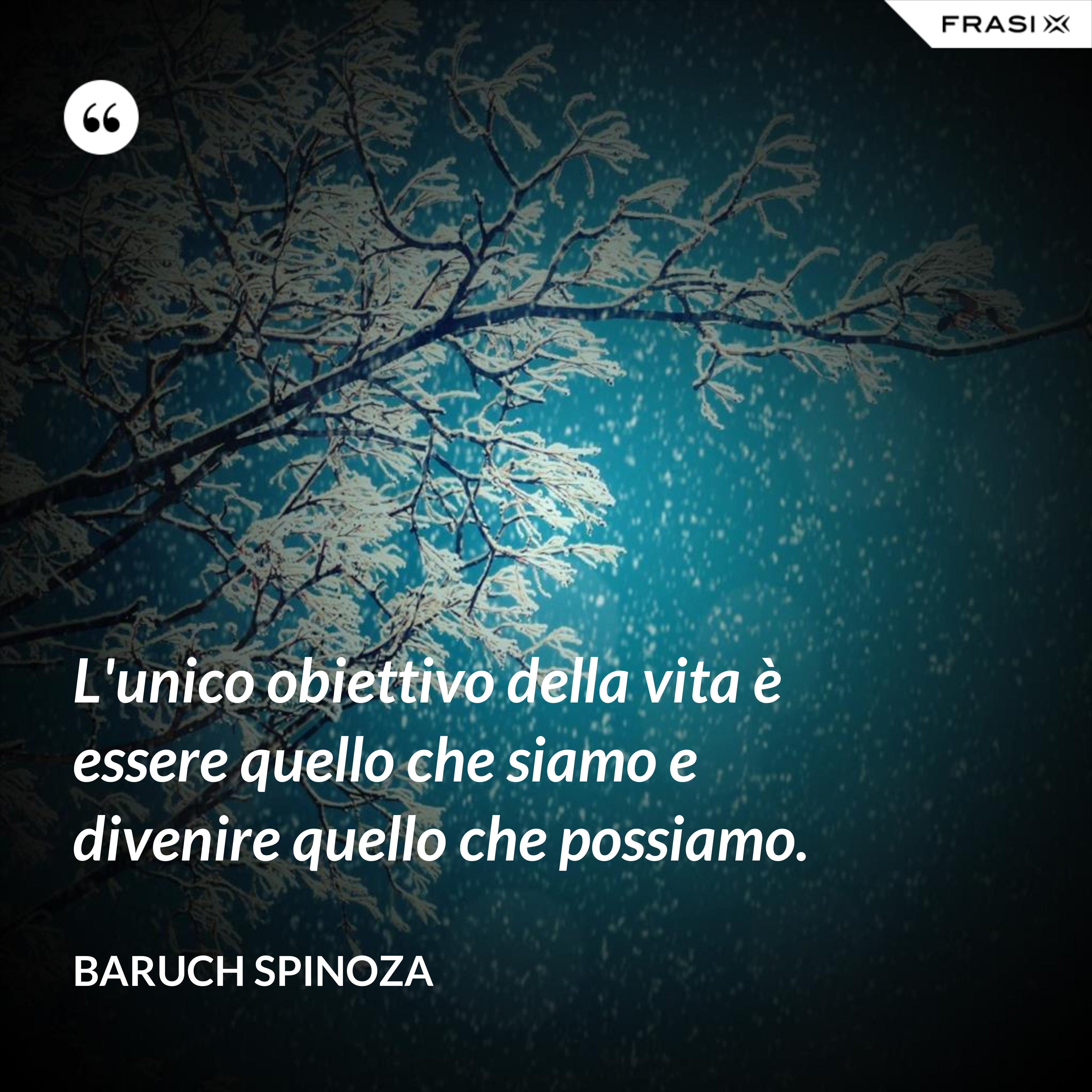 L'unico obiettivo della vita è essere quello che siamo e divenire quello che possiamo. - Baruch Spinoza