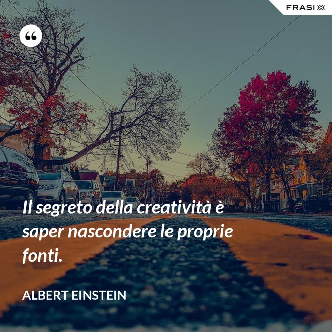 Il segreto della creatività è saper nascondere le proprie fonti. - Albert Einstein