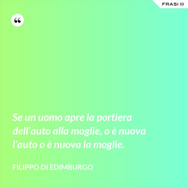 Se un uomo apre la portiera dell’auto alla moglie, o è nuova l’auto o è nuova la moglie. - Filippo di Edimburgo
