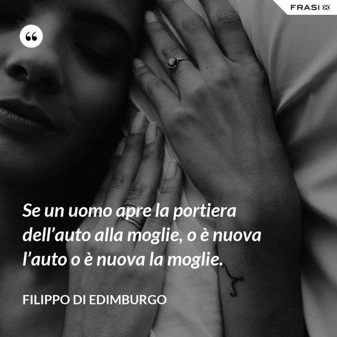 Se un uomo apre la portiera dell’auto alla moglie, o è nuova l’auto o è nuova la moglie. - Filippo di Edimburgo