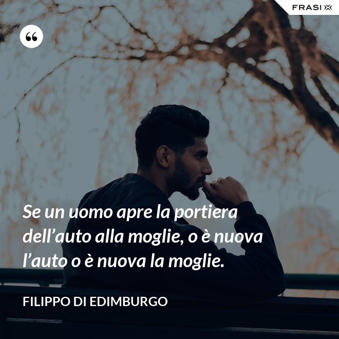 Se un uomo apre la portiera dell’auto alla moglie, o è nuova l’auto o è nuova la moglie. - Filippo di Edimburgo
