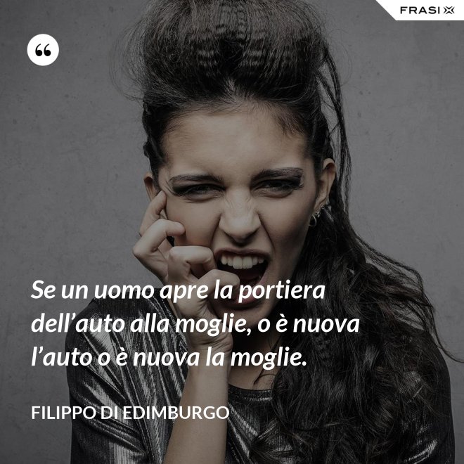 Se un uomo apre la portiera dell’auto alla moglie, o è nuova l’auto o è nuova la moglie. - Filippo di Edimburgo