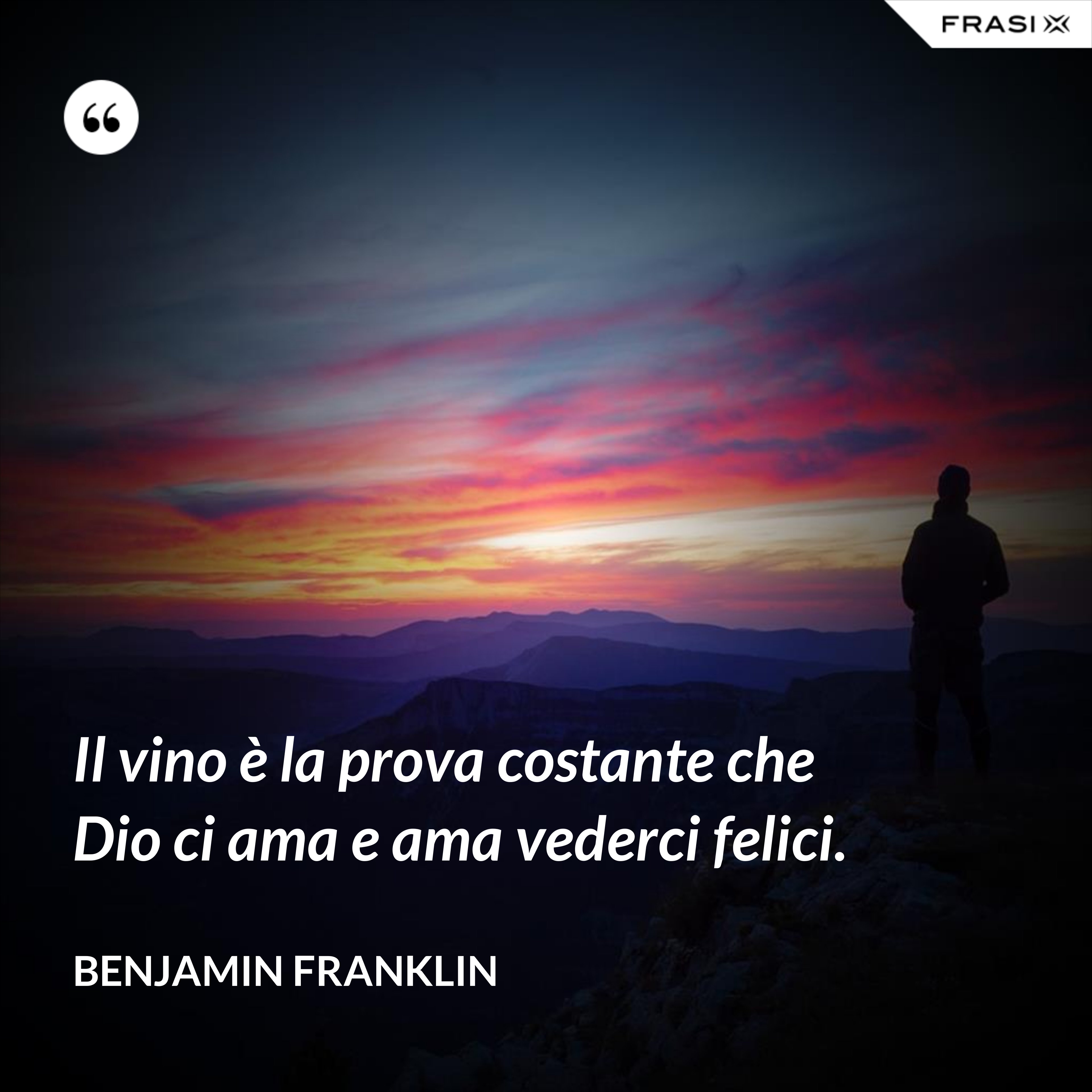 Il vino è la prova costante che Dio ci ama e ama vederci felici. - Benjamin Franklin