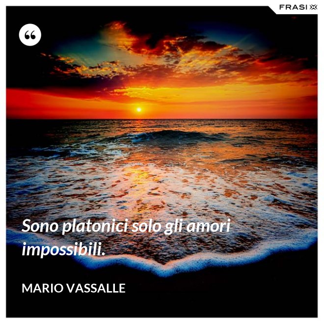 Sono platonici solo gli amori impossibili. - Mario Vassalle