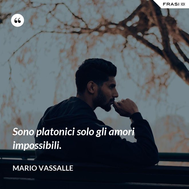Sono platonici solo gli amori impossibili. - Mario Vassalle