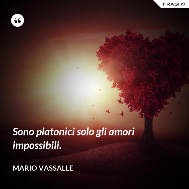 Sono platonici solo gli amori impossibili. - Mario Vassalle