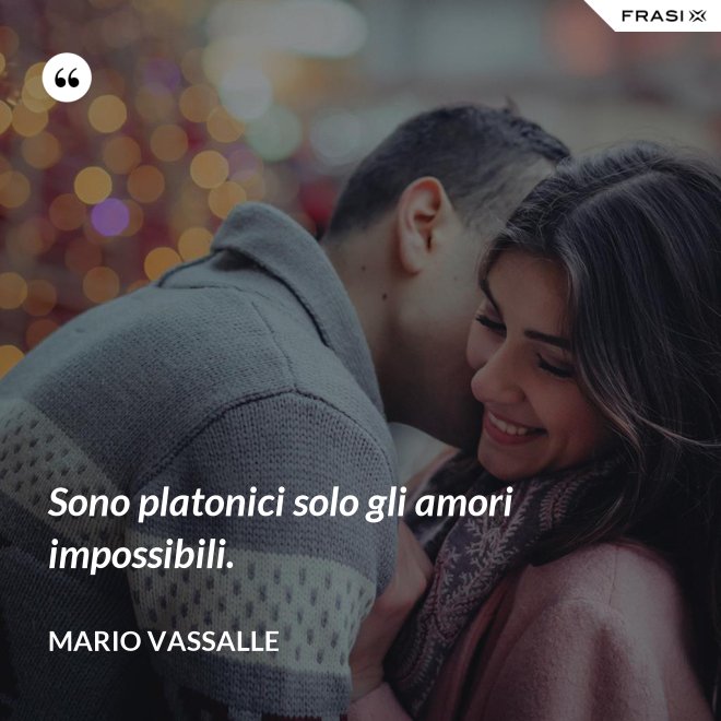 Sono platonici solo gli amori impossibili. - Mario Vassalle