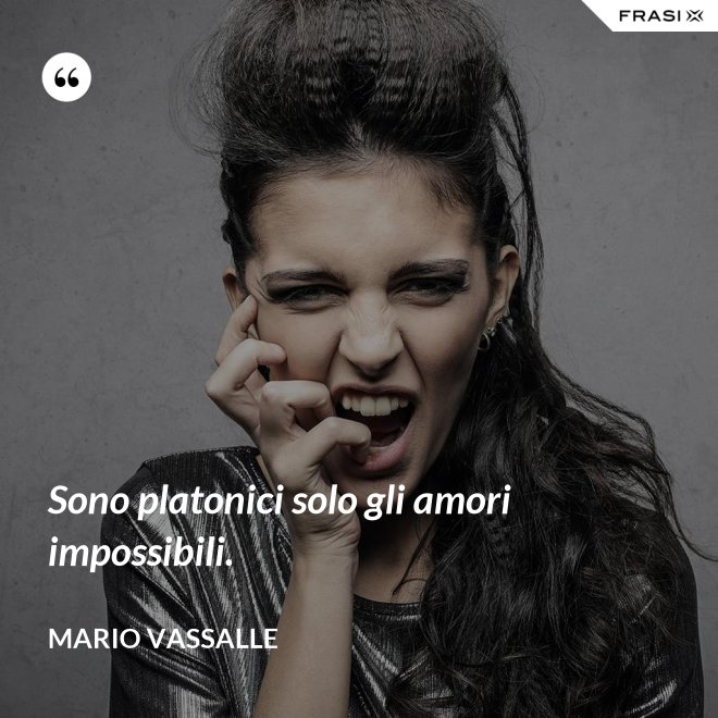 Sono platonici solo gli amori impossibili. - Mario Vassalle