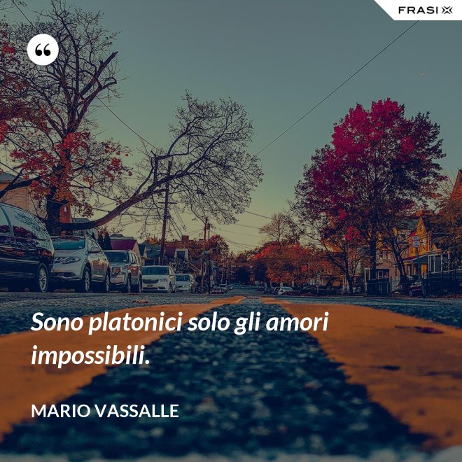 Sono platonici solo gli amori impossibili. - Mario Vassalle