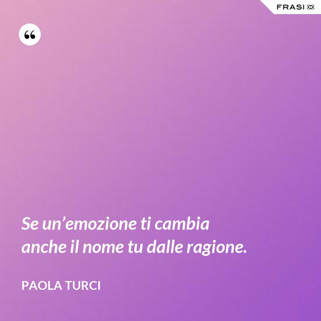 Se un’emozione ti cambia anche il nome tu dalle ragione. - Paola Turci