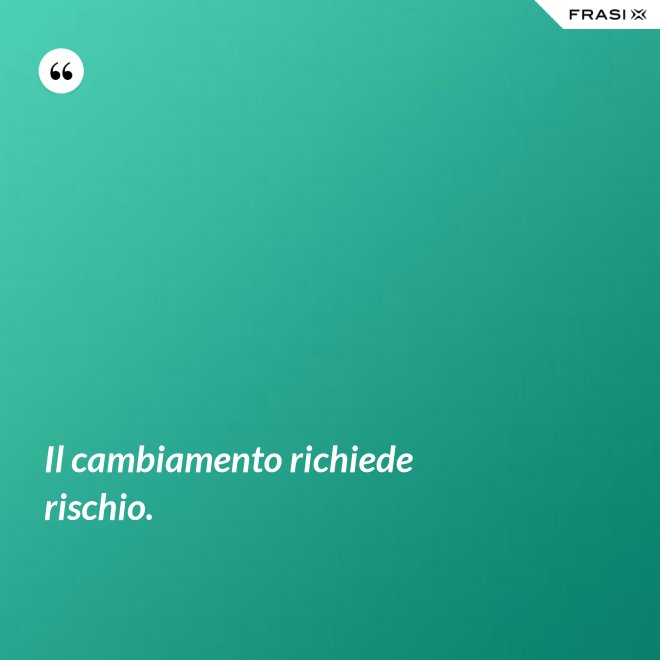 Il cambiamento richiede rischio. - Anonimo