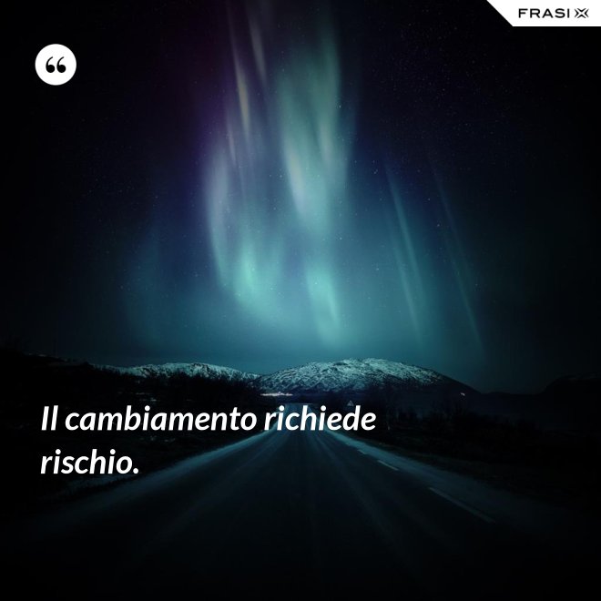 Il cambiamento richiede rischio. - Anonimo