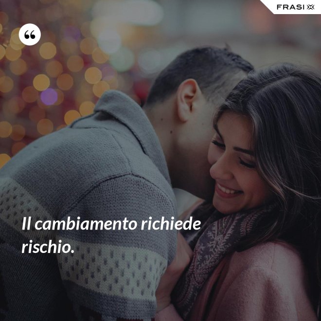 Il cambiamento richiede rischio. - Anonimo
