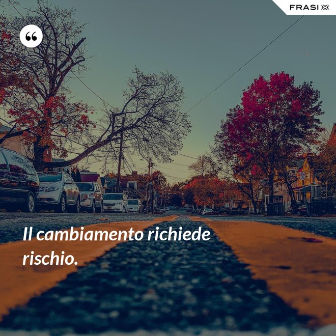 Il cambiamento richiede rischio. - Anonimo