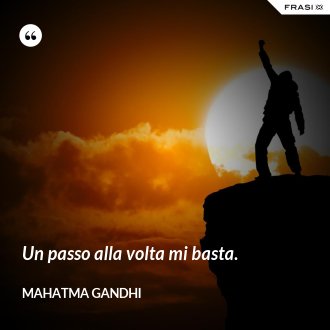 Un passo alla volta mi basta. - Mahatma Gandhi