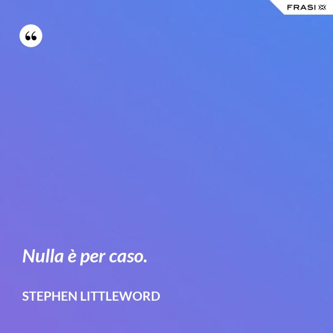Nulla è per caso. - Stephen Littleword