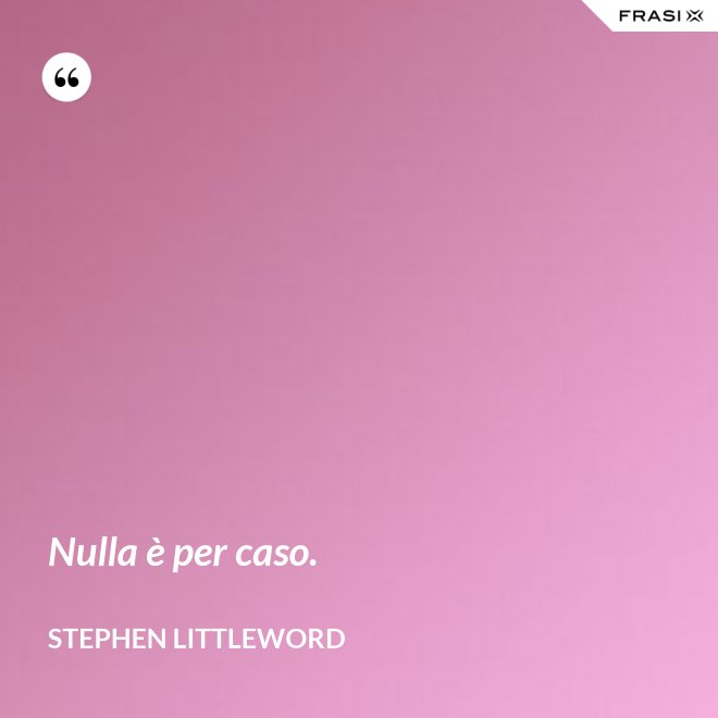 Nulla è per caso. - Stephen Littleword