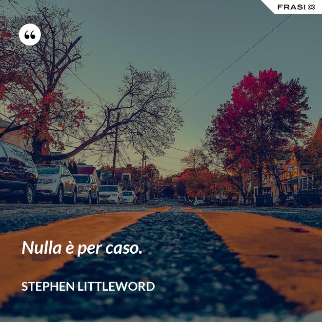Nulla è per caso. - Stephen Littleword
