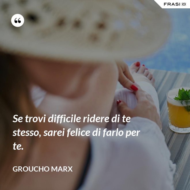 Se trovi difficile ridere di te stesso, sarei felice di farlo per te. - Groucho Marx