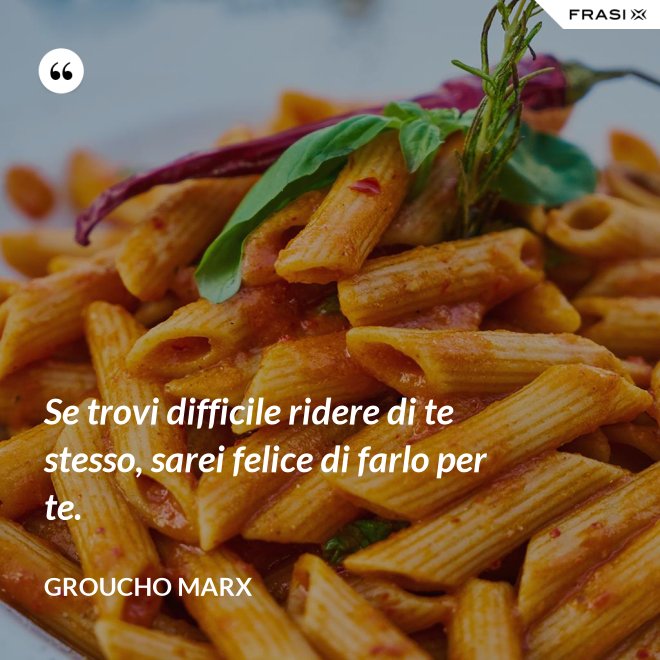 Se trovi difficile ridere di te stesso, sarei felice di farlo per te. - Groucho Marx