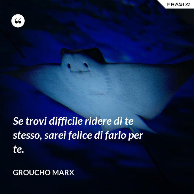 Se trovi difficile ridere di te stesso, sarei felice di farlo per te. - Groucho Marx