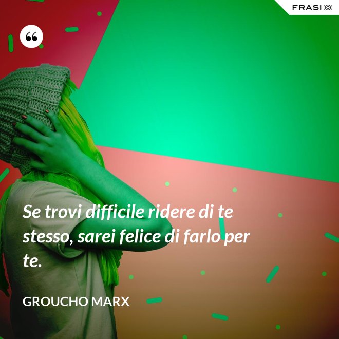 Se trovi difficile ridere di te stesso, sarei felice di farlo per te. - Groucho Marx