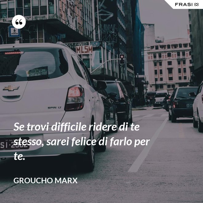 Se trovi difficile ridere di te stesso, sarei felice di farlo per te. - Groucho Marx