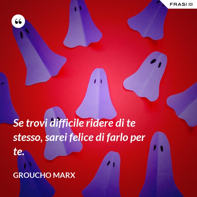 Se trovi difficile ridere di te stesso, sarei felice di farlo per te. - Groucho Marx