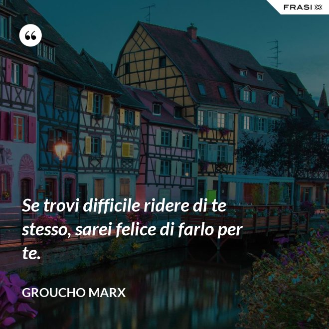 Se trovi difficile ridere di te stesso, sarei felice di farlo per te. - Groucho Marx