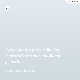 Ogni donna, a letto, è diversa. Soprattutto se non chiudiamo gli occhi. - Roberto Gervaso