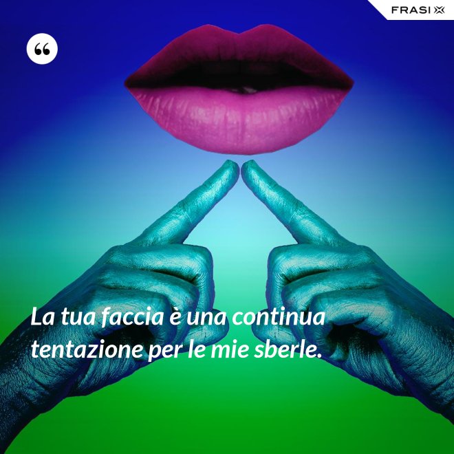 La tua faccia è una continua tentazione per le mie sberle. - Anonimo