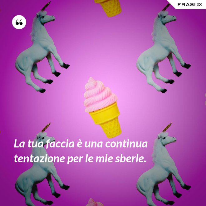 La tua faccia è una continua tentazione per le mie sberle. - Anonimo