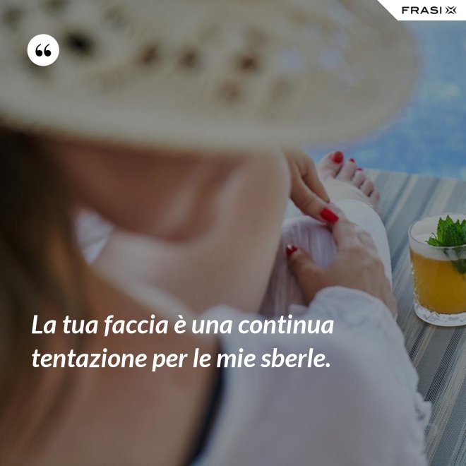 La tua faccia è una continua tentazione per le mie sberle. - Anonimo