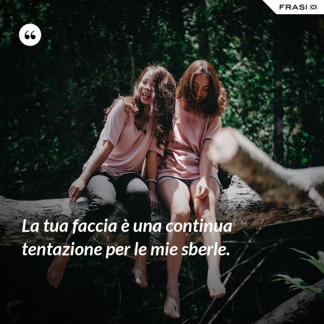 La tua faccia è una continua tentazione per le mie sberle. - Anonimo