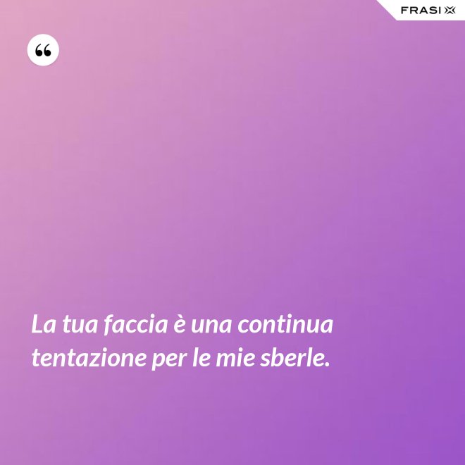 La tua faccia è una continua tentazione per le mie sberle. - Anonimo