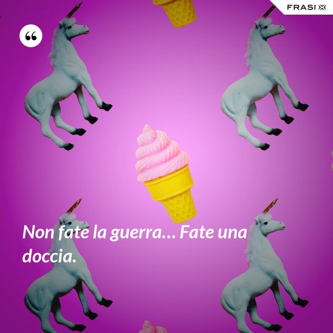 Non fate la guerra… Fate una doccia. - Anonimo