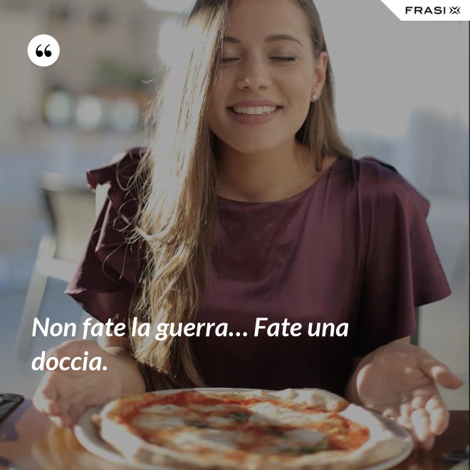 Non fate la guerra… Fate una doccia. - Anonimo
