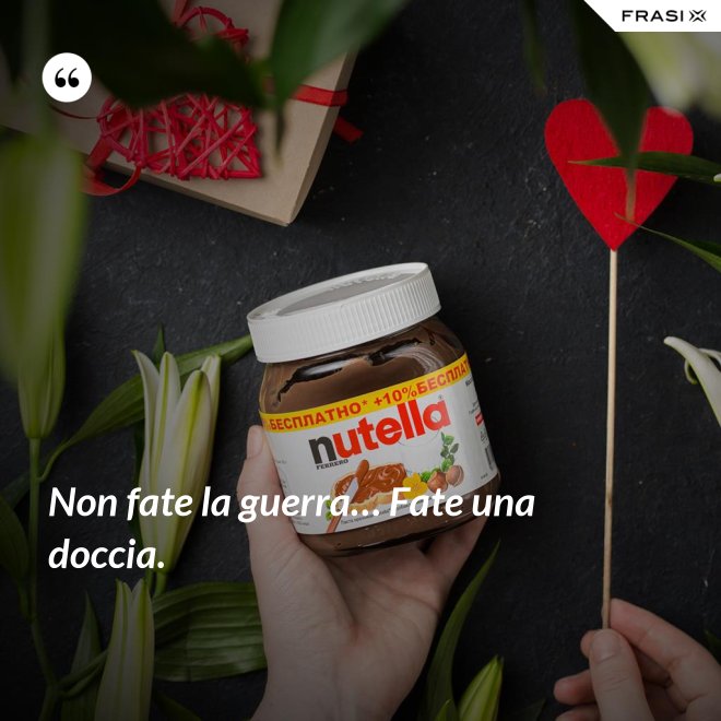 Non fate la guerra… Fate una doccia. - Anonimo