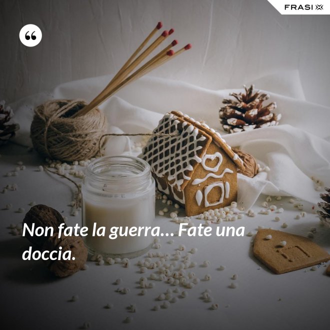 Non fate la guerra… Fate una doccia. - Anonimo
